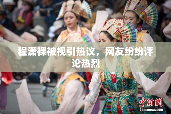 程潇裸被视引热议，网友纷纷评论热烈