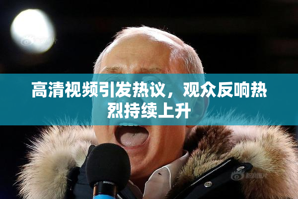高清视频引发热议，观众反响热烈持续上升