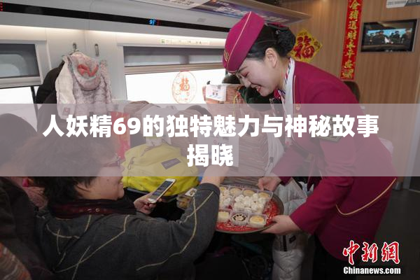 人妖精69的独特魅力与神秘故事揭晓