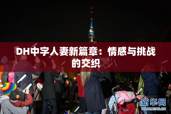 DH中字人妻新篇章：情感与挑战的交织