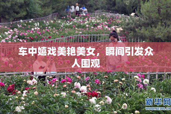 车中嬉戏美艳美女，瞬间引发众人围观