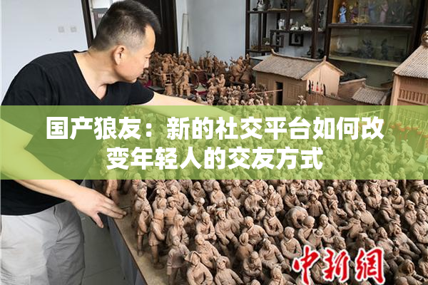 国产狼友：新的社交平台如何改变年轻人的交友方式