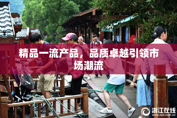 精品一流产品，品质卓越引领市场潮流