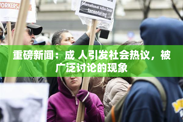 重磅新闻：成 人引发社会热议，被广泛讨论的现象