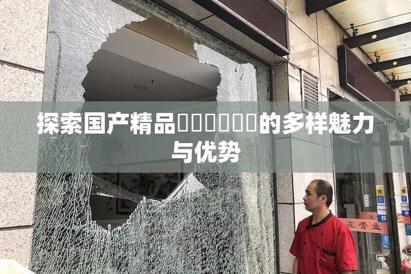 探索国产精品❌‌❌‌❌‌的多样魅力与优势