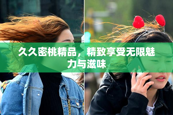 久久密桃精品，精致享受无限魅力与滋味