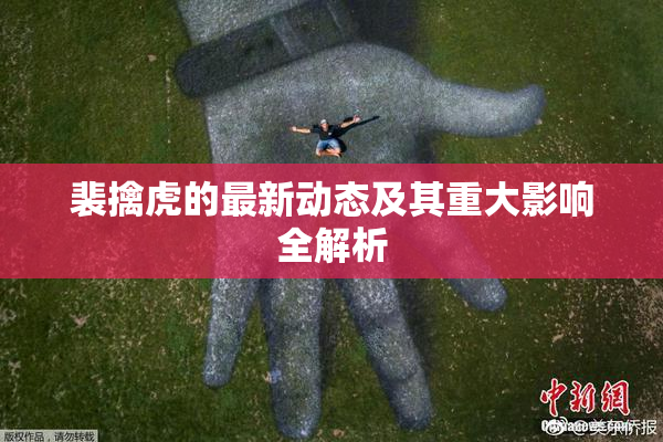 裴擒虎的最新动态及其重大影响全解析