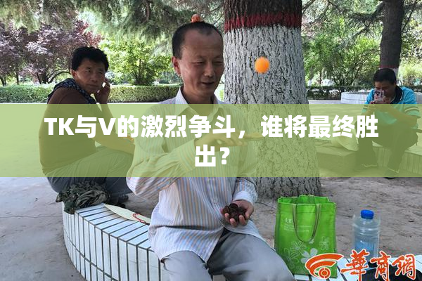 TK与V的激烈争斗，谁将最终胜出？