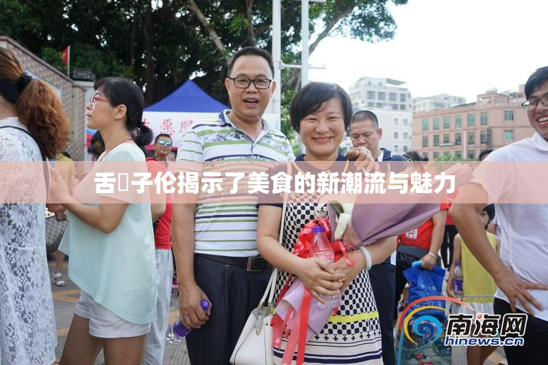 舌乚子伦揭示了美食的新潮流与魅力