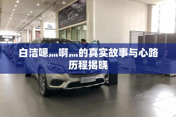 白洁嗯灬啊灬的真实故事与心路历程揭晓