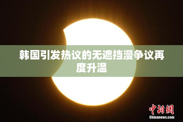 韩国引发热议的无遮挡漫争议再度升温