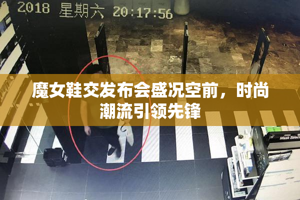 魔女鞋交发布会盛况空前，时尚潮流引领先锋