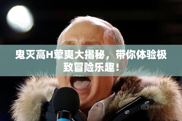 鬼灭高H荤爽大揭秘，带你体验极致冒险乐趣！