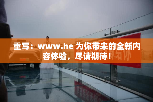 重写：www.he 为你带来的全新内容体验，尽请期待！
