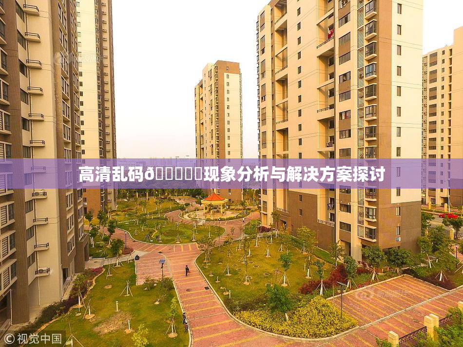 高清乱码🔞❌‌现象分析与解决方案探讨