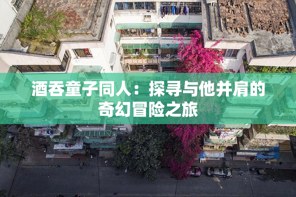 酒吞童子同人：探寻与他并肩的奇幻冒险之旅