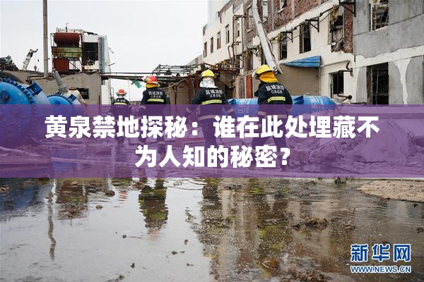 黄泉禁地探秘：谁在此处埋藏不为人知的秘密？