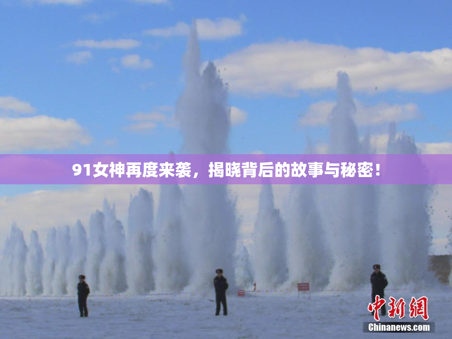 91女神再度来袭，揭晓背后的故事与秘密！