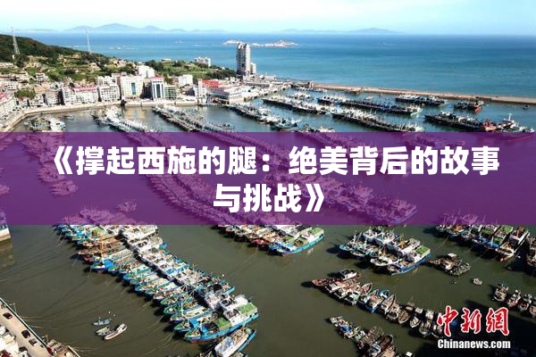 《撑起西施的腿：绝美背后的故事与挑战》