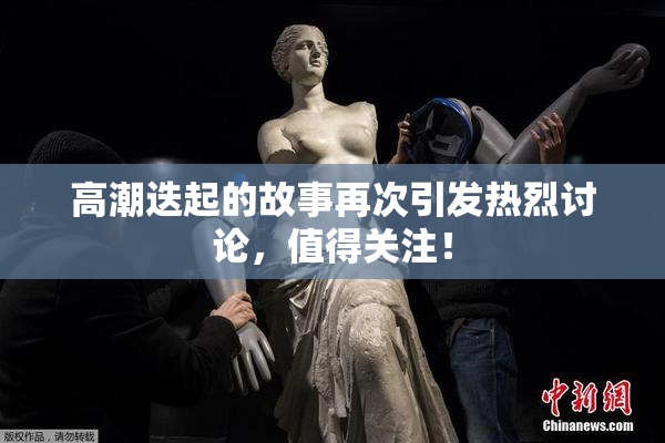 高潮迭起的故事再次引发热烈讨论，值得关注！