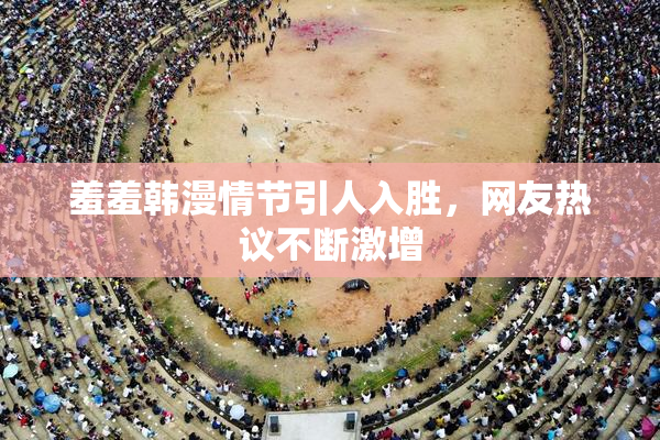 羞羞韩漫情节引人入胜，网友热议不断激增