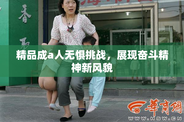 精品成a人无惧挑战，展现奋斗精神新风貌