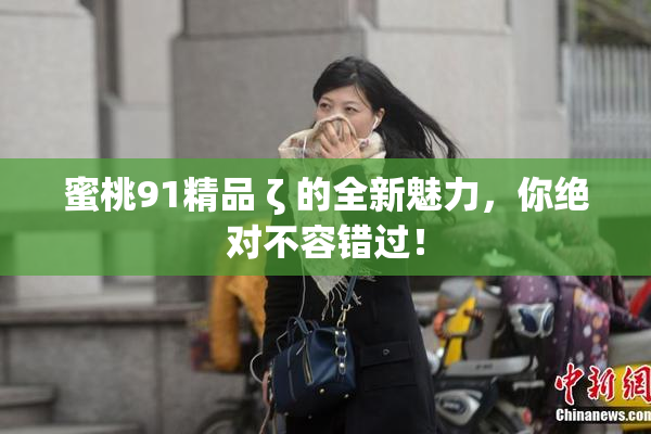 蜜桃91精品 ζ 的全新魅力，你绝对不容错过！