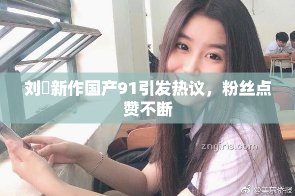 刘玥新作国产91引发热议，粉丝点赞不断