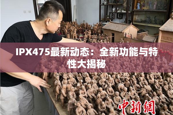 IPX475最新动态：全新功能与特性大揭秘
