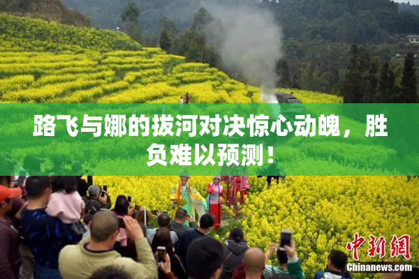 路飞与娜的拔河对决惊心动魄，胜负难以预测！