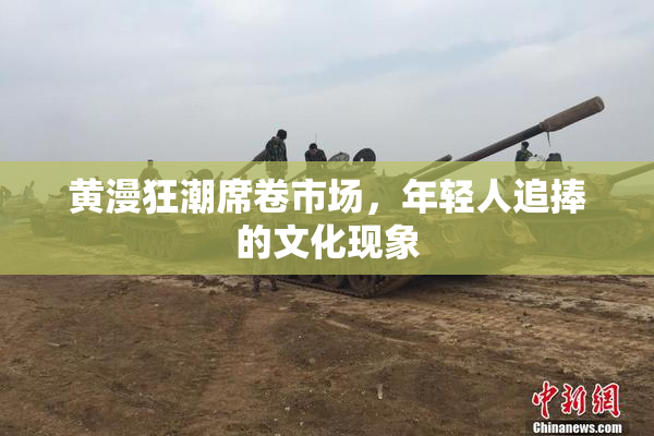黄漫狂潮席卷市场，年轻人追捧的文化现象
