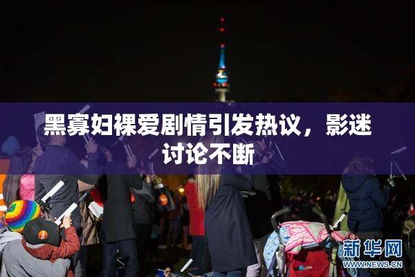黑寡妇裸爱剧情引发热议，影迷讨论不断