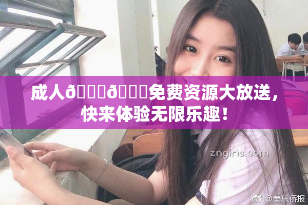 成人🍆🍑免费资源大放送，快来体验无限乐趣！