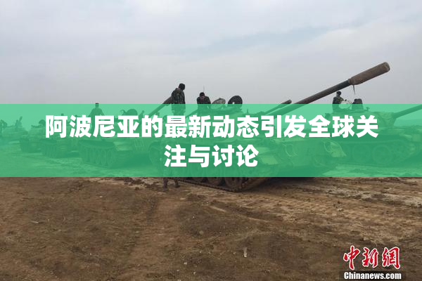 阿波尼亚的最新动态引发全球关注与讨论