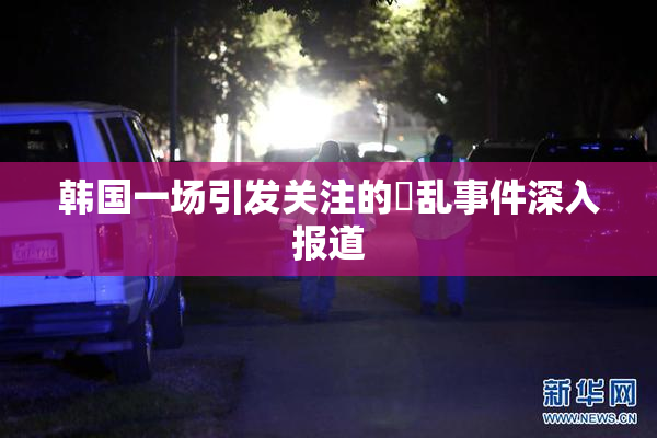 韩国一场引发关注的婬乱事件深入报道