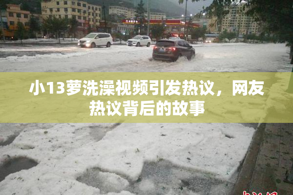 小13萝洗澡视频引发热议，网友热议背后的故事