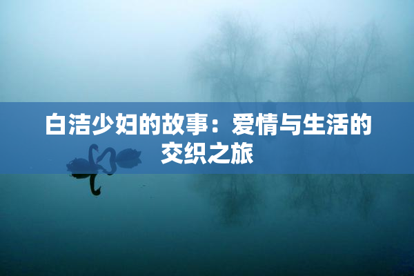 白洁少妇的故事：爱情与生活的交织之旅