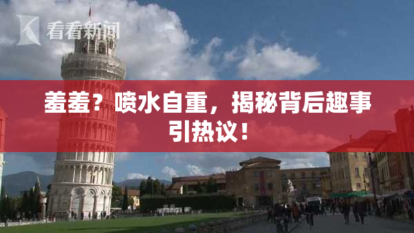 羞羞？喷水自重，揭秘背后趣事引热议！
