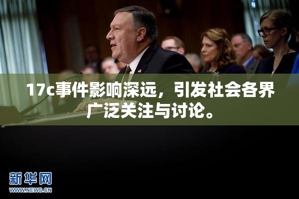 17c事件影响深远，引发社会各界广泛关注与讨论。
