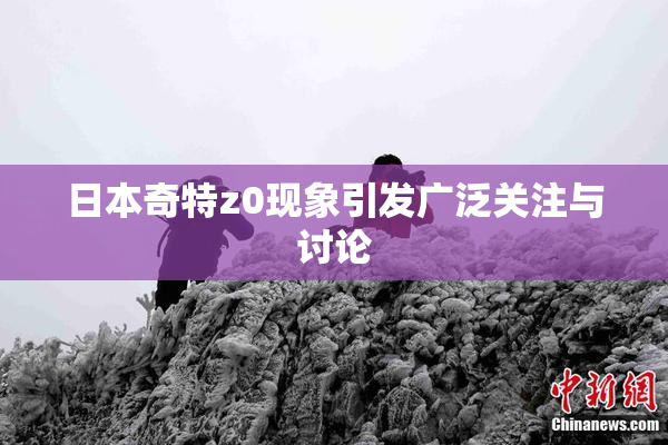 日本奇特z0现象引发广泛关注与讨论