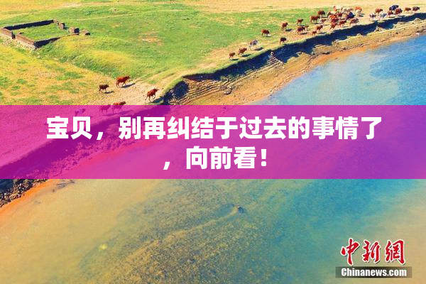 宝贝，别再纠结于过去的事情了，向前看！