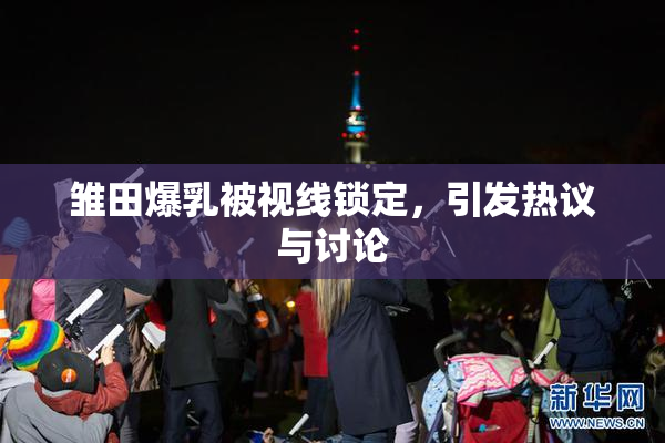 雏田爆乳被视线锁定，引发热议与讨论
