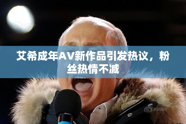艾希成年AV新作品引发热议，粉丝热情不减