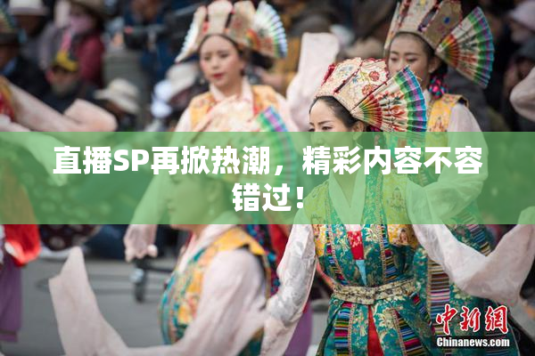 直播SP再掀热潮，精彩内容不容错过！