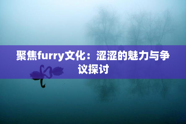 聚焦furry文化：涩涩的魅力与争议探讨