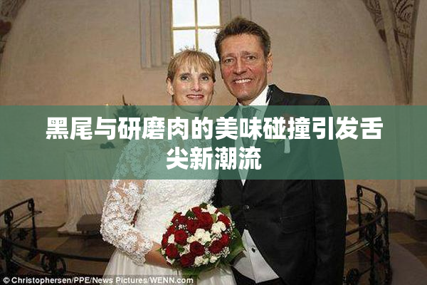 黑尾与研磨肉的美味碰撞引发舌尖新潮流