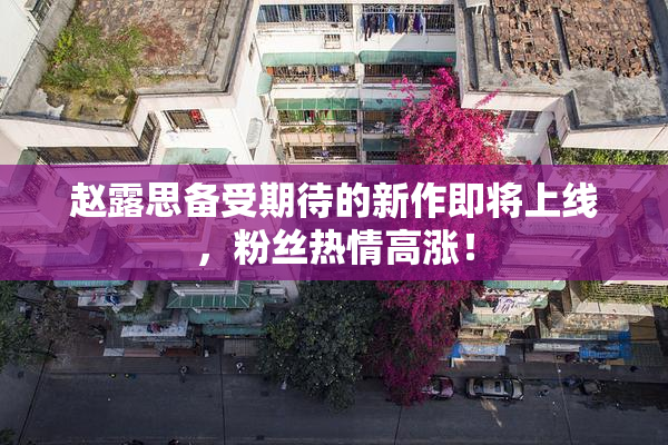 赵露思备受期待的新作即将上线，粉丝热情高涨！