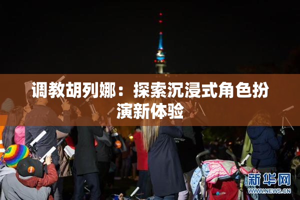 调教胡列娜：探索沉浸式角色扮演新体验