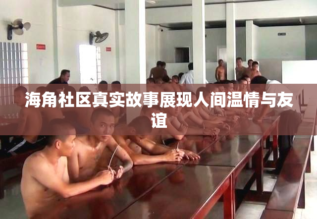 海角社区真实故事展现人间温情与友谊