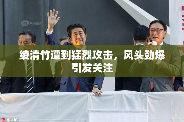绫清竹遭到猛烈攻击，风头劲爆引发关注